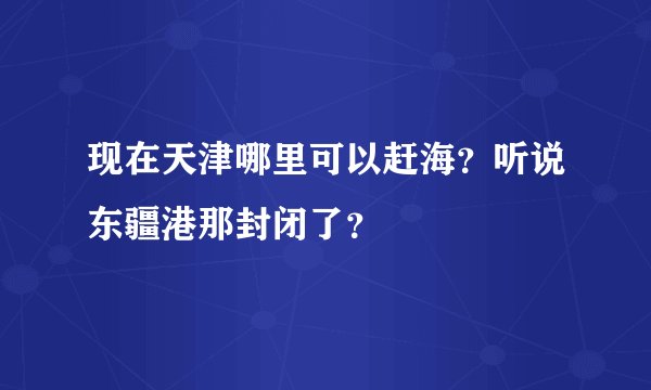 现在天津哪里可以赶海？听说东疆港那封闭了？