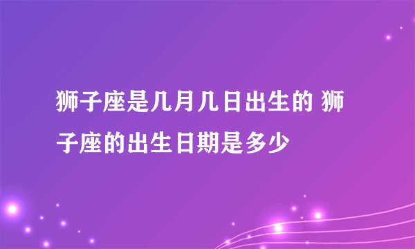 狮子座是几月几日出生的 狮子座的出生日期是多少