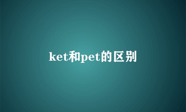 ket和pet的区别