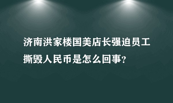 济南洪家楼国美店长强迫员工撕毁人民币是怎么回事？
