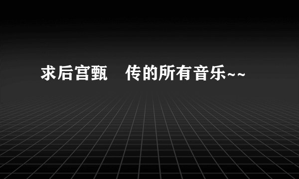 求后宫甄嬛传的所有音乐~~