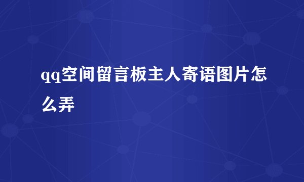 qq空间留言板主人寄语图片怎么弄