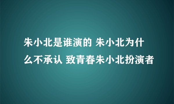 朱小北是谁演的 朱小北为什么不承认 致青春朱小北扮演者