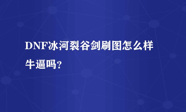 DNF冰河裂谷剑刷图怎么样 牛逼吗？