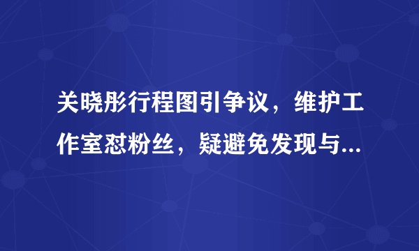 关晓彤行程图引争议，维护工作室怼粉丝，疑避免发现与鹿晗约会，真相如何？
