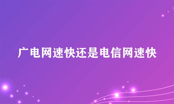 广电网速快还是电信网速快