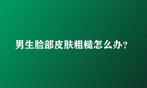 男生脸部皮肤粗糙怎么办？