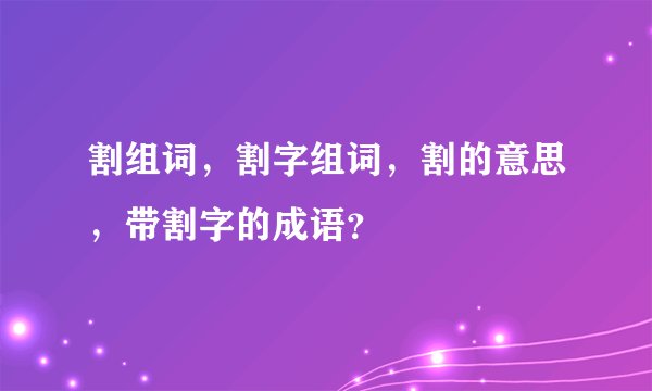 割组词，割字组词，割的意思，带割字的成语？