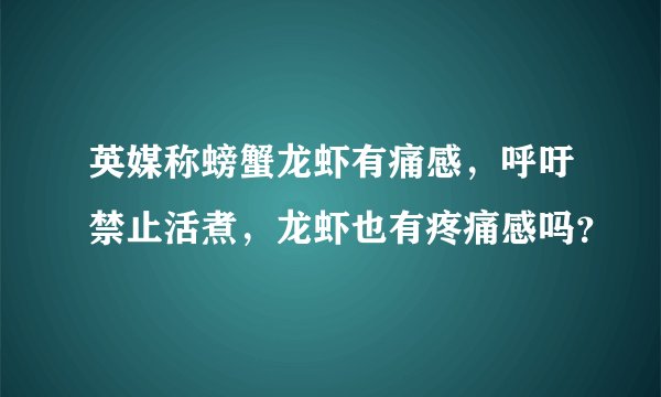 英媒称螃蟹龙虾有痛感，呼吁禁止活煮，龙虾也有疼痛感吗？