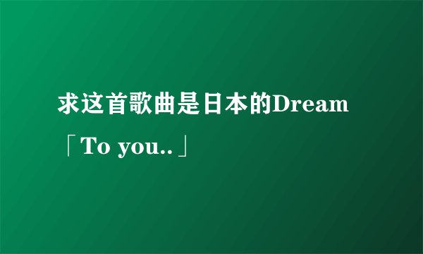 求这首歌曲是日本的Dream 「To you..」