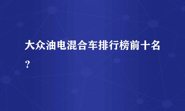 大众油电混合车排行榜前十名？