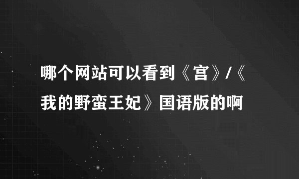哪个网站可以看到《宫》/《我的野蛮王妃》国语版的啊