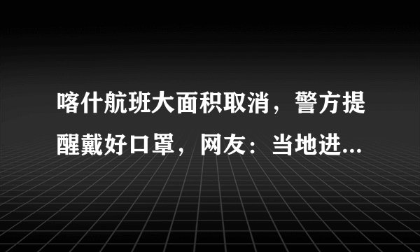 喀什航班大面积取消，警方提醒戴好口罩，网友：当地进出开始管制