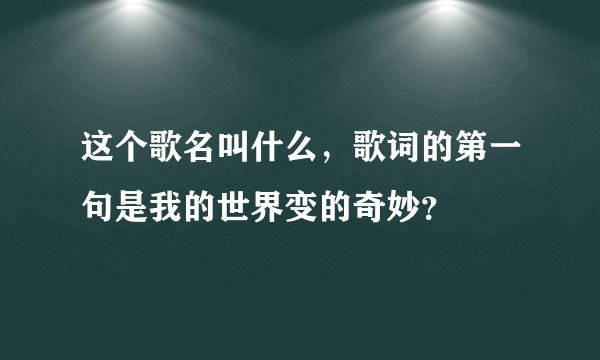 这个歌名叫什么,歌词的第一句是我的世界变的奇妙?
