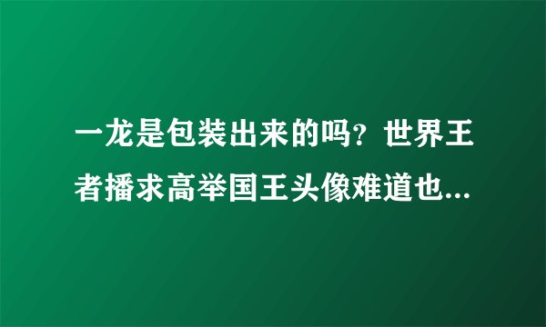 一龙是包装出来的吗？世界王者播求高举国王头像难道也是假的吗？我总想不明白自相矛盾？