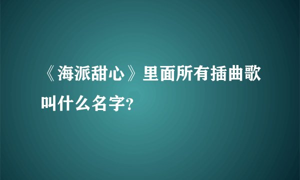 《海派甜心》里面所有插曲歌叫什么名字？