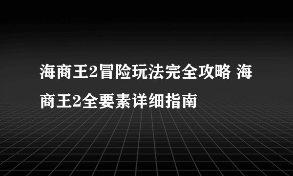 海商王2冒险玩法完全攻略 海商王2全要素详细指南