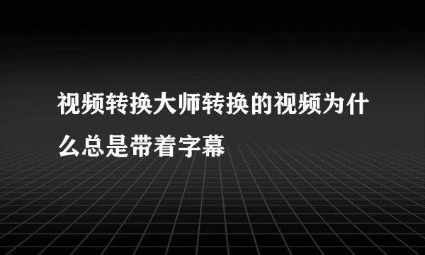 视频转换大师转换的视频为什么总是带着字幕