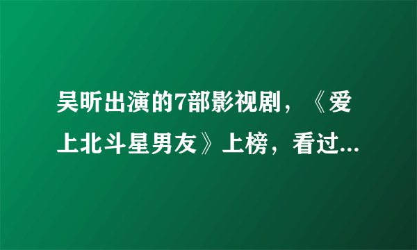 吴昕出演的7部影视剧,《爱上北斗星男友》上榜,看过一半是真爱