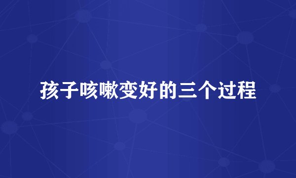 孩子咳嗽变好的三个过程