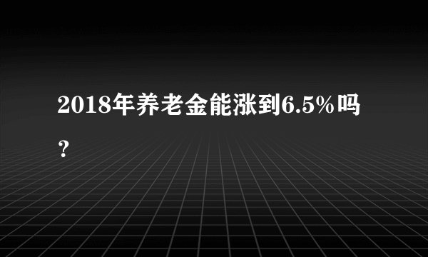 2018年养老金能涨到6.5%吗？