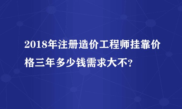 2018年注册造价工程师挂靠价格三年多少钱需求大不？