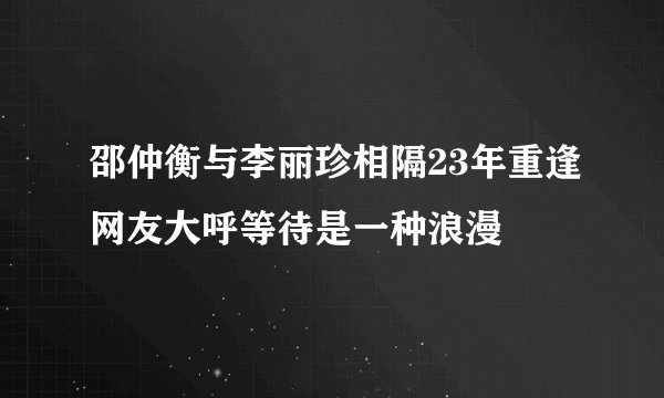 邵仲衡与李丽珍相隔23年重逢网友大呼等待是一种浪漫