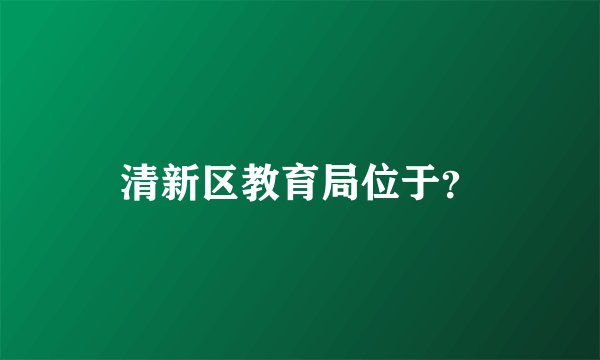 清新区教育局位于？