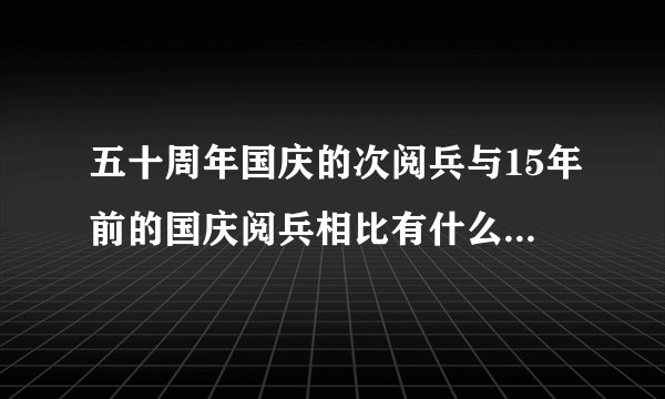 五十周年国庆的次阅兵与15年前的国庆阅兵相比有什么样的改变？
