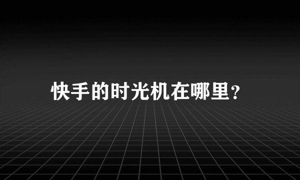 快手的时光机在哪里？