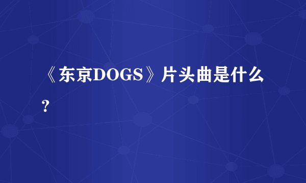《东京DOGS》片头曲是什么？