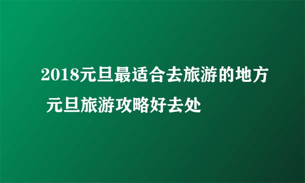 2018元旦最适合去旅游的地方 元旦旅游攻略好去处