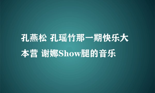 孔燕松 孔瑶竹那一期快乐大本营 谢娜Show腿的音乐
