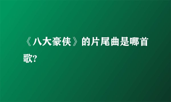 《八大豪侠》的片尾曲是哪首歌?