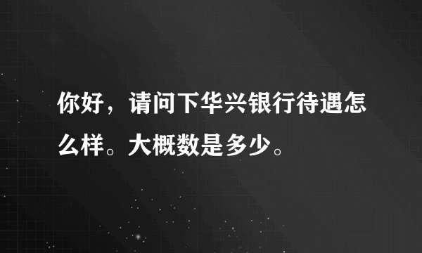 你好，请问下华兴银行待遇怎么样。大概数是多少。