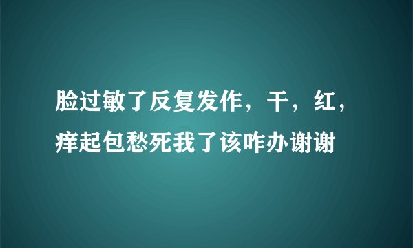 脸过敏了反复发作，干，红，痒起包愁死我了该咋办谢谢