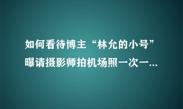 如何看待博主“林允的小号”曝请摄影师拍机场照一次一千这件事？