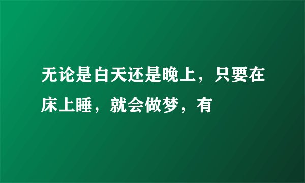 无论是白天还是晚上，只要在床上睡，就会做梦，有