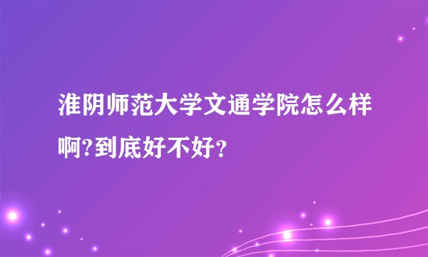 淮阴师范大学文通学院怎么样啊?到底好不好？