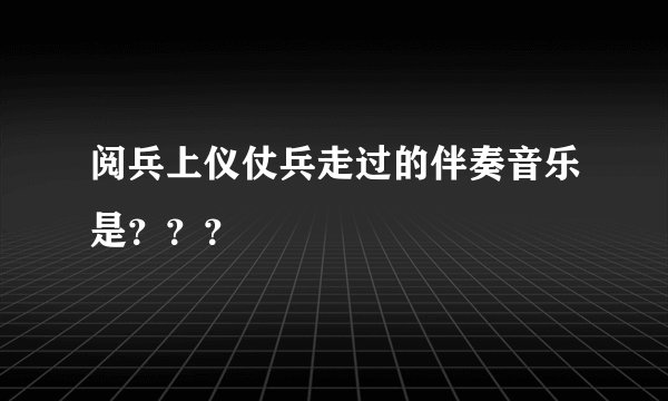 阅兵上仪仗兵走过的伴奏音乐是？？？