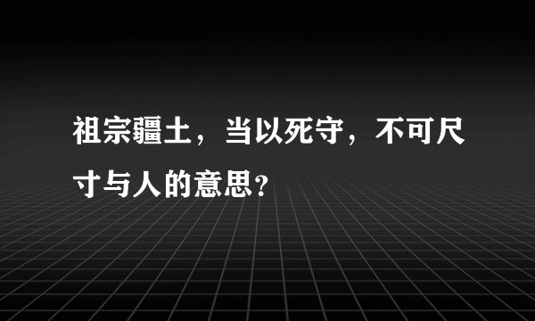 祖宗疆土，当以死守，不可尺寸与人的意思？
