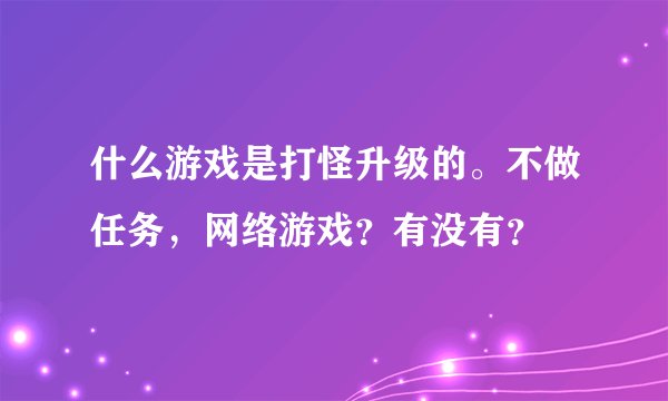 什么游戏是打怪升级的。不做任务，网络游戏？有没有？