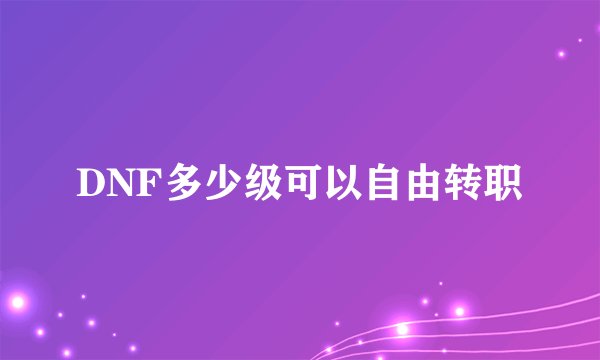 DNF多少级可以自由转职