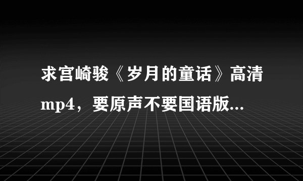 求宫崎骏《岁月的童话》高清mp4，要原声不要国语版，哪位亲有资源共享一下，不要迅雷连接，没装这工具。