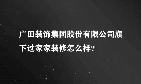 广田装饰集团股份有限公司旗下过家家装修怎么样？