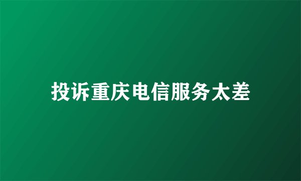 投诉重庆电信服务太差