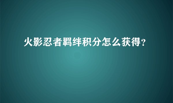 火影忍者羁绊积分怎么获得？