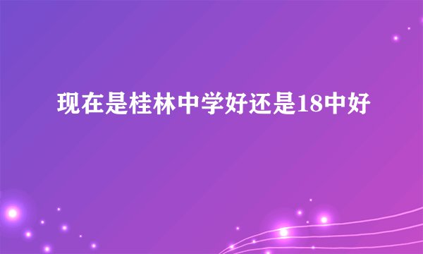 现在是桂林中学好还是18中好