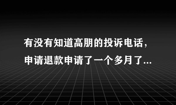 有没有知道高朋的投诉电话，申请退款申请了一个多月了没有消息，骗人的团购网站