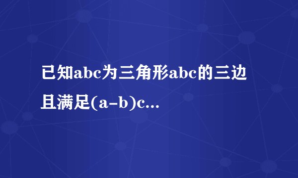 已知abc为三角形abc的三边 且满足(a-b)c+(b-a)a-(a-b)b=0
